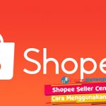 Pengertian Shopee Seller Center Beserta Cara Daftar Menggunakan